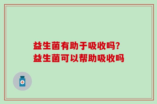 益生菌有助于吸收吗？益生菌可以帮助吸收吗