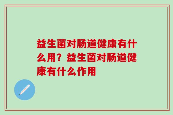 益生菌对肠道健康有什么用？益生菌对肠道健康有什么作用