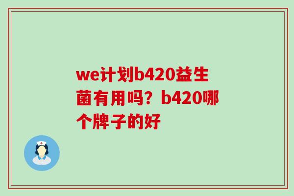 we计划b420益生菌有用吗？b420哪个牌子的好