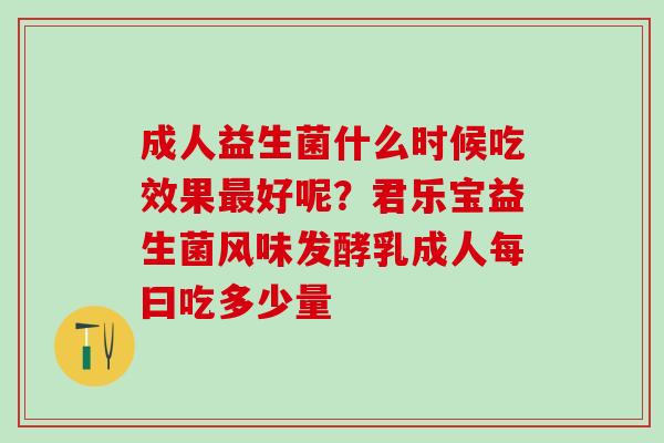 成人益生菌什么时候吃效果好呢？君乐宝益生菌风味发酵乳成人每曰吃多少量