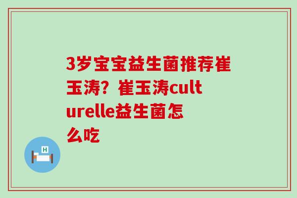3岁宝宝益生菌推荐崔玉涛？崔玉涛culturelle益生菌怎么吃