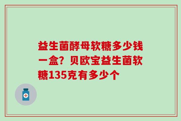 益生菌酵母软糖多少钱一盒？贝欧宝益生菌软糖135克有多少个