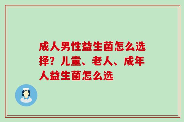 成人男性益生菌怎么选择？儿童、老人、成年人益生菌怎么选