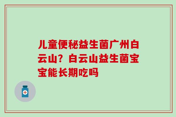 儿童益生菌广州白云山？白云山益生菌宝宝能长期吃吗