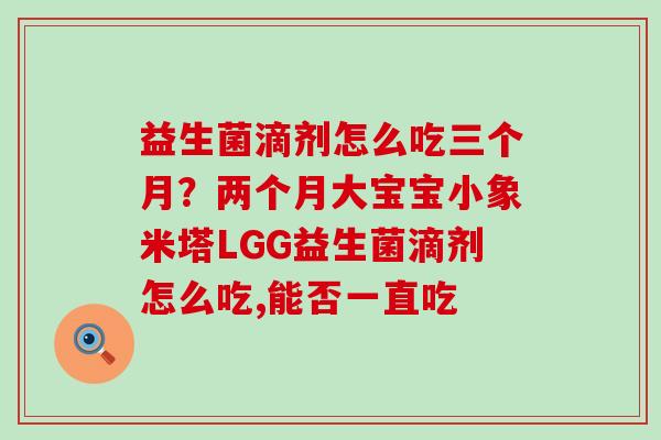 益生菌滴剂怎么吃三个月？两个月大宝宝小象米塔LGG益生菌滴剂怎么吃,能否一直吃