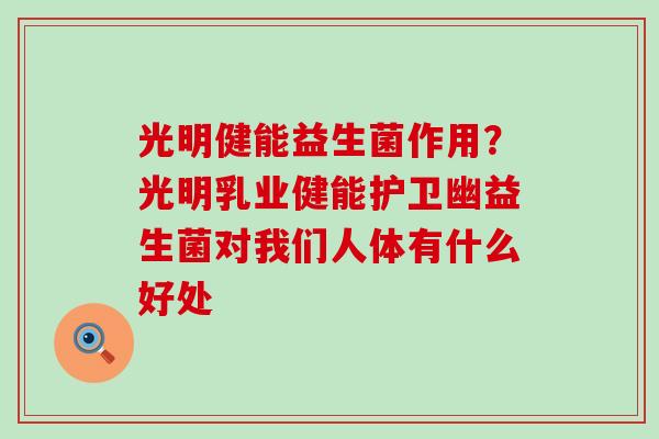 光明健能益生菌作用？光明乳业健能护卫幽益生菌对我们人体有什么好处
