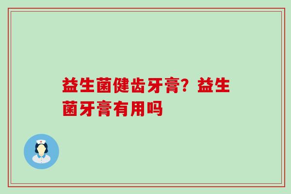 益生菌健齿牙膏？益生菌牙膏有用吗