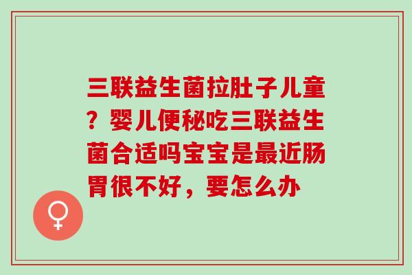 三联益生菌拉肚子儿童？婴儿吃三联益生菌合适吗宝宝是近肠胃很不好，要怎么办