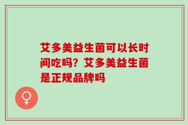 艾多美益生菌可以长时间吃吗？艾多美益生菌是正规品牌吗