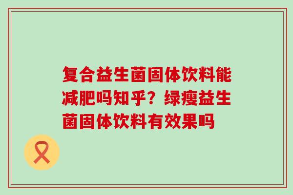 复合益生菌固体饮料能吗知乎？绿瘦益生菌固体饮料有效果吗