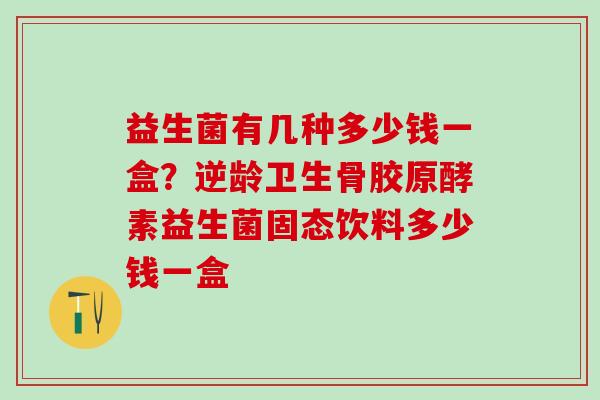益生菌有几种多少钱一盒？逆龄卫生骨胶原酵素益生菌固态饮料多少钱一盒