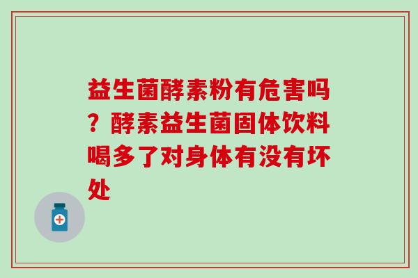 益生菌酵素粉有危害吗？酵素益生菌固体饮料喝多了对身体有没有坏处