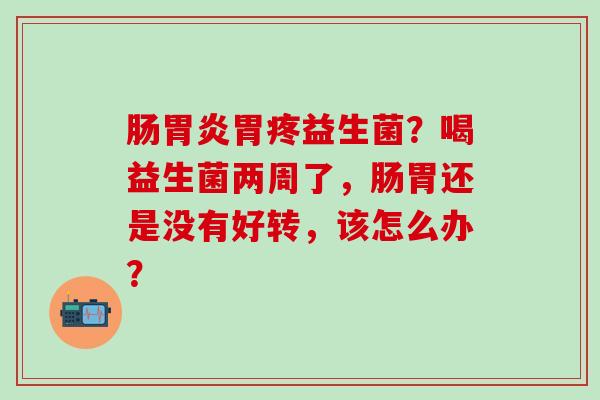 肠胃疼益生菌？喝益生菌两周了，肠胃还是没有好转，该怎么办？
