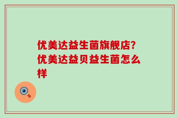 优美达益生菌旗舰店？优美达益贝益生菌怎么样