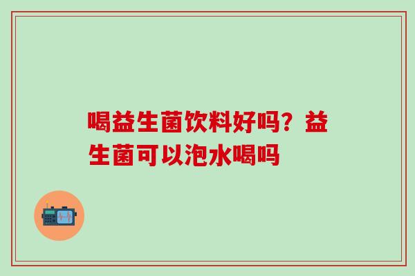 喝益生菌饮料好吗？益生菌可以泡水喝吗