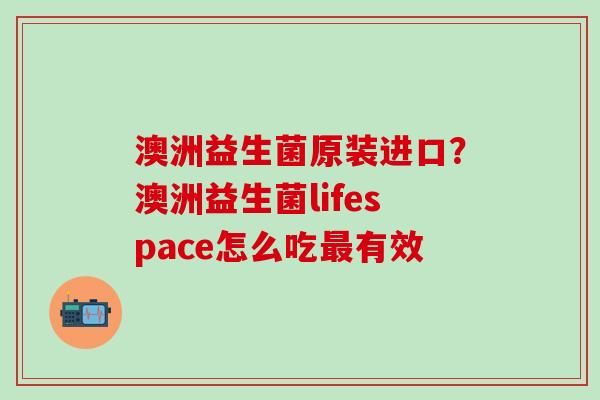澳洲益生菌原装进口？澳洲益生菌lifespace怎么吃有效