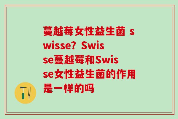 蔓越莓女性益生菌 swisse？Swisse蔓越莓和Swisse女性益生菌的作用是一样的吗