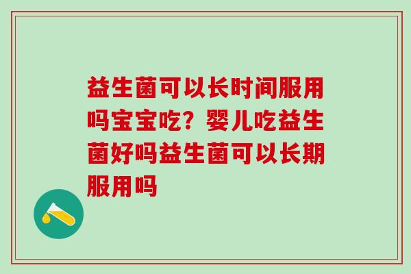 益生菌可以长时间服用吗宝宝吃？婴儿吃益生菌好吗益生菌可以长期服用吗