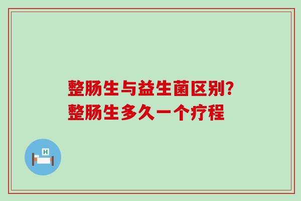 整肠生与益生菌区别？整肠生多久一个疗程