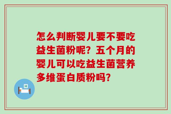 怎么判断婴儿要不要吃益生菌粉呢？五个月的婴儿可以吃益生菌营养多维蛋白质粉吗？