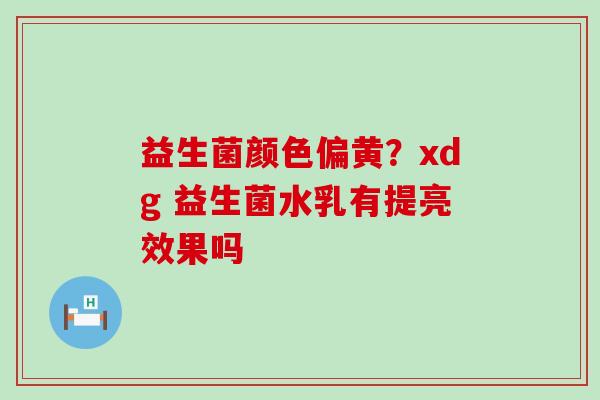 益生菌颜色偏黄？xdg 益生菌水乳有提亮效果吗
