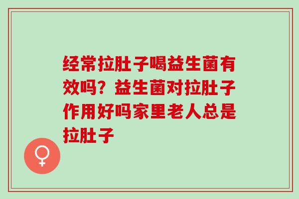 经常拉肚子喝益生菌有效吗？益生菌对拉肚子作用好吗家里老人总是拉肚子