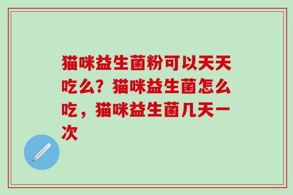 猫咪益生菌粉可以天天吃么？猫咪益生菌怎么吃，猫咪益生菌几天一次