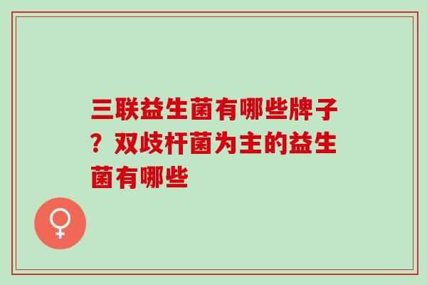 三联益生菌有哪些牌子？双歧杆菌为主的益生菌有哪些