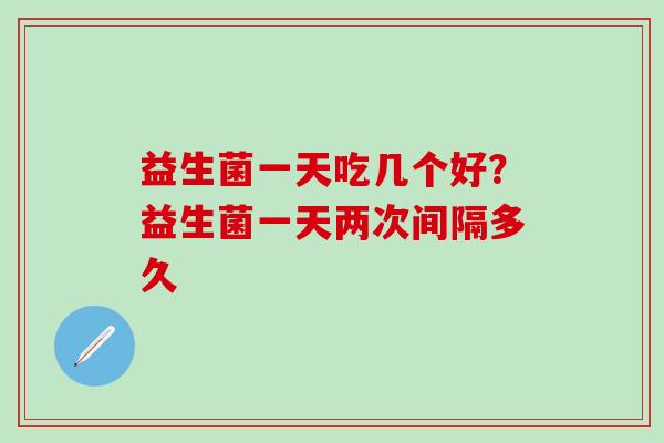 益生菌一天吃几个好？益生菌一天两次间隔多久