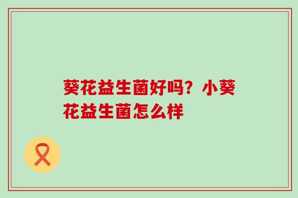 葵花益生菌好吗？小葵花益生菌怎么样