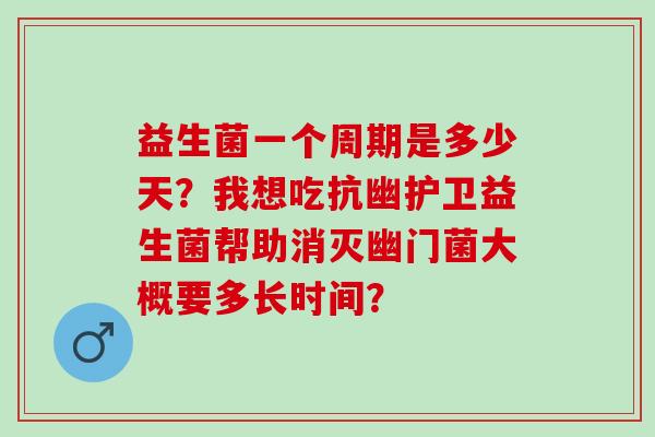 益生菌一个周期是多少天？我想吃抗幽护卫益生菌帮助消灭幽门菌大概要多长时间？