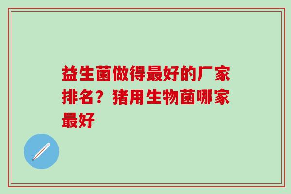 益生菌做得好的厂家排名？猪用生物菌哪家好