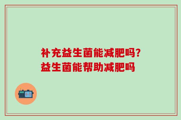 补充益生菌能吗？益生菌能帮助吗