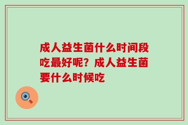 成人益生菌什么时间段吃好呢？成人益生菌要什么时候吃