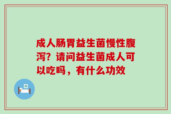 成人肠胃益生菌慢性？请问益生菌成人可以吃吗，有什么功效