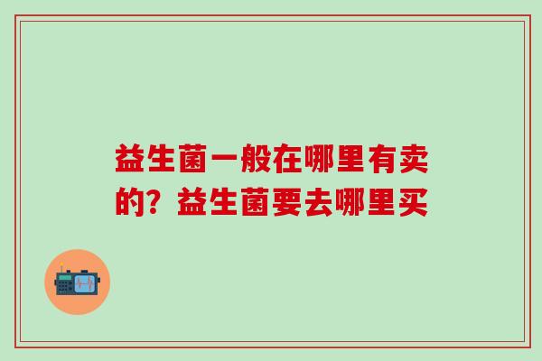 益生菌一般在哪里有卖的？益生菌要去哪里买