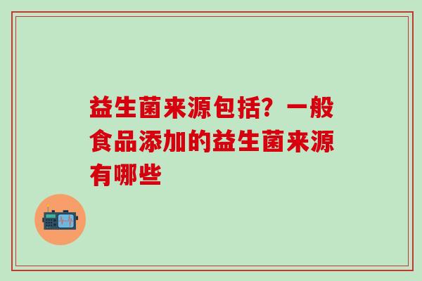 益生菌来源包括？一般食品添加的益生菌来源有哪些