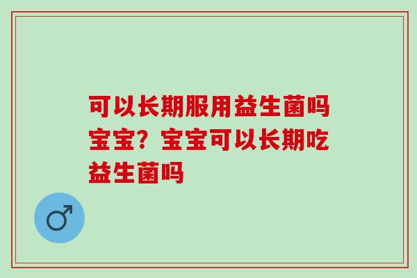 可以长期服用益生菌吗宝宝？宝宝可以长期吃益生菌吗