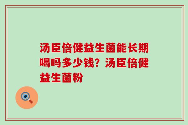 汤臣倍健益生菌能长期喝吗多少钱？汤臣倍健益生菌粉
