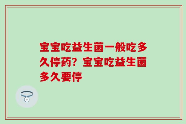 宝宝吃益生菌一般吃多久停药？宝宝吃益生菌多久要停