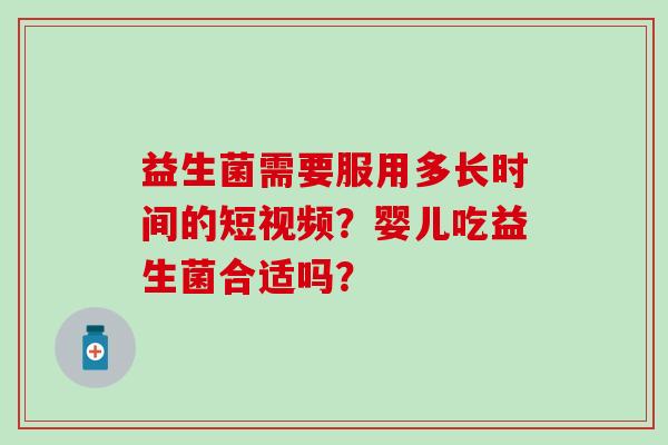 益生菌需要服用多长时间的短视频？婴儿吃益生菌合适吗？