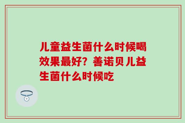 儿童益生菌什么时候喝效果好？善诺贝儿益生菌什么时候吃