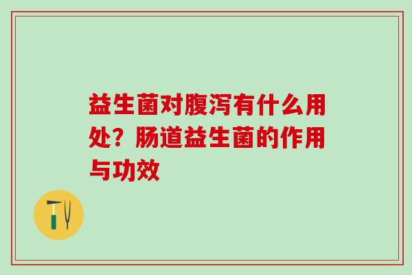 益生菌对有什么用处？肠道益生菌的作用与功效