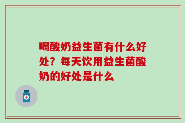 喝酸奶益生菌有什么好处？每天饮用益生菌酸奶的好处是什么