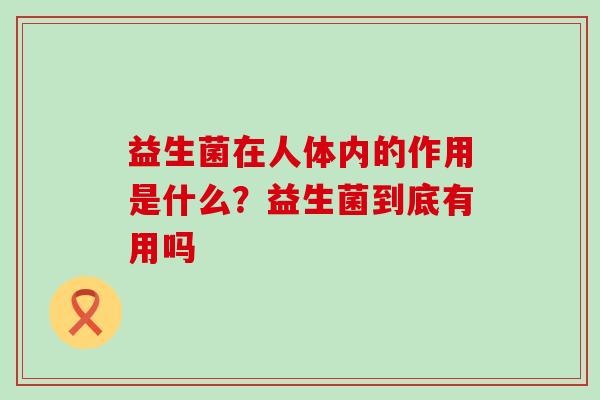 益生菌在人体内的作用是什么？益生菌到底有用吗