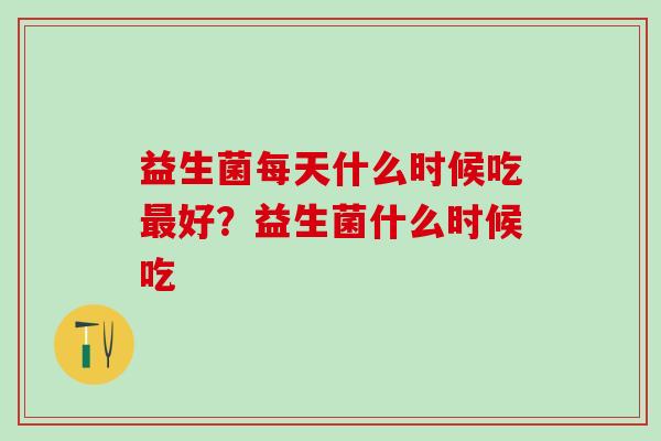 益生菌每天什么时候吃好？益生菌什么时候吃