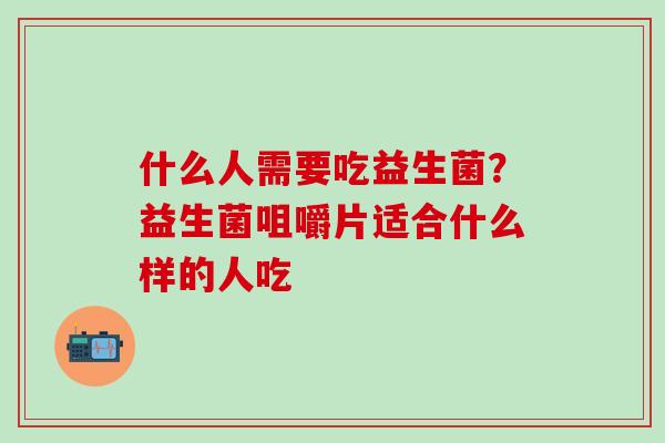 什么人需要吃益生菌？益生菌咀嚼片适合什么样的人吃