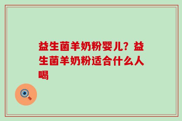 益生菌羊奶粉婴儿？益生菌羊奶粉适合什么人喝