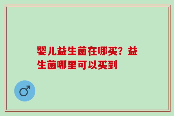 婴儿益生菌在哪买？益生菌哪里可以买到