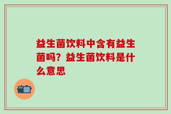 益生菌饮料中含有益生菌吗？益生菌饮料是什么意思